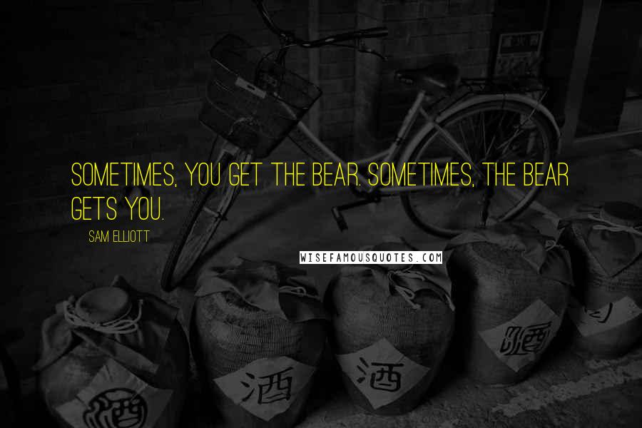 Sam Elliott Quotes: Sometimes, you get the bear. Sometimes, the bear gets you.