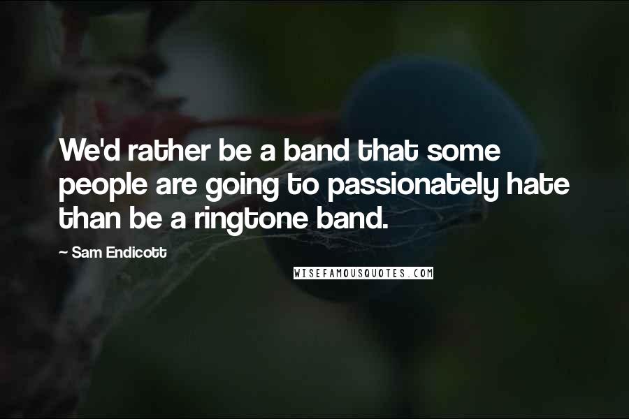 Sam Endicott Quotes: We'd rather be a band that some people are going to passionately hate than be a ringtone band.