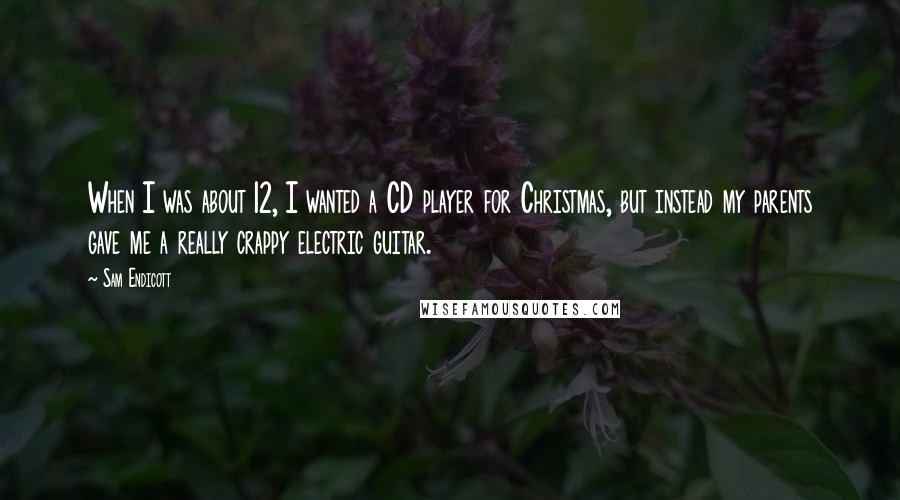 Sam Endicott Quotes: When I was about 12, I wanted a CD player for Christmas, but instead my parents gave me a really crappy electric guitar.