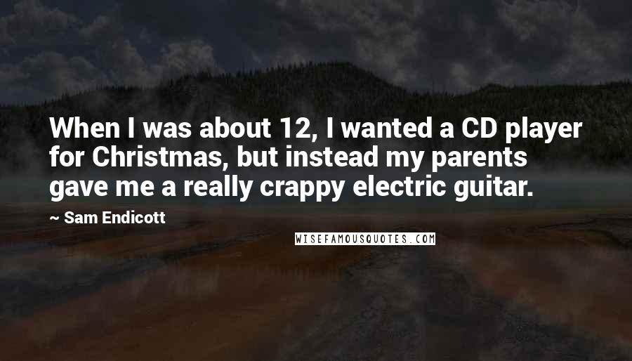 Sam Endicott Quotes: When I was about 12, I wanted a CD player for Christmas, but instead my parents gave me a really crappy electric guitar.