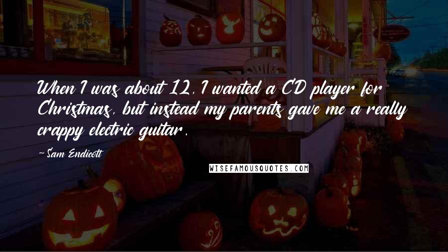 Sam Endicott Quotes: When I was about 12, I wanted a CD player for Christmas, but instead my parents gave me a really crappy electric guitar.