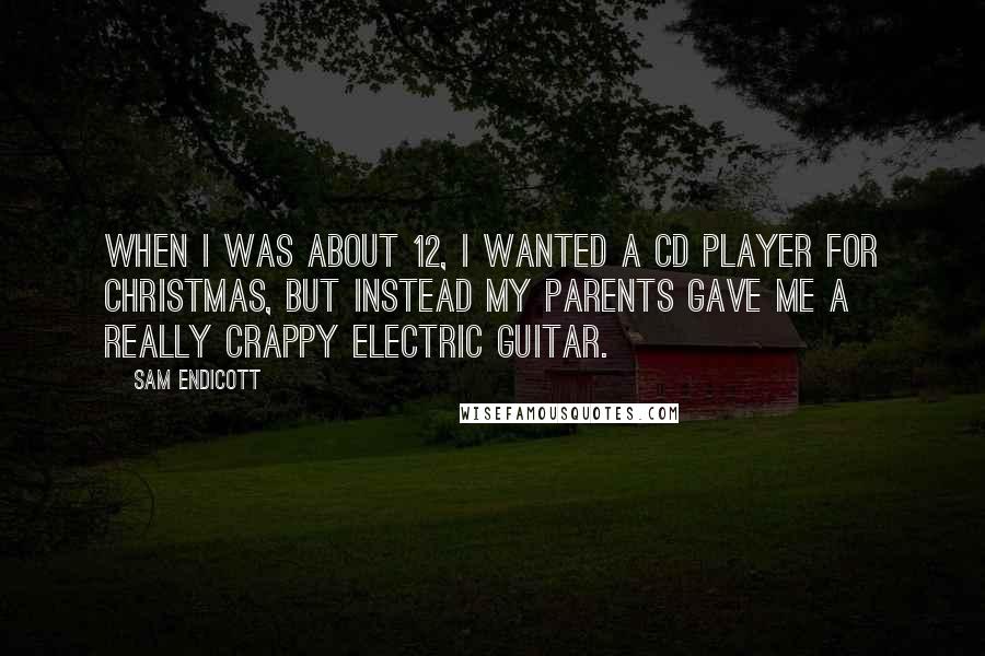 Sam Endicott Quotes: When I was about 12, I wanted a CD player for Christmas, but instead my parents gave me a really crappy electric guitar.