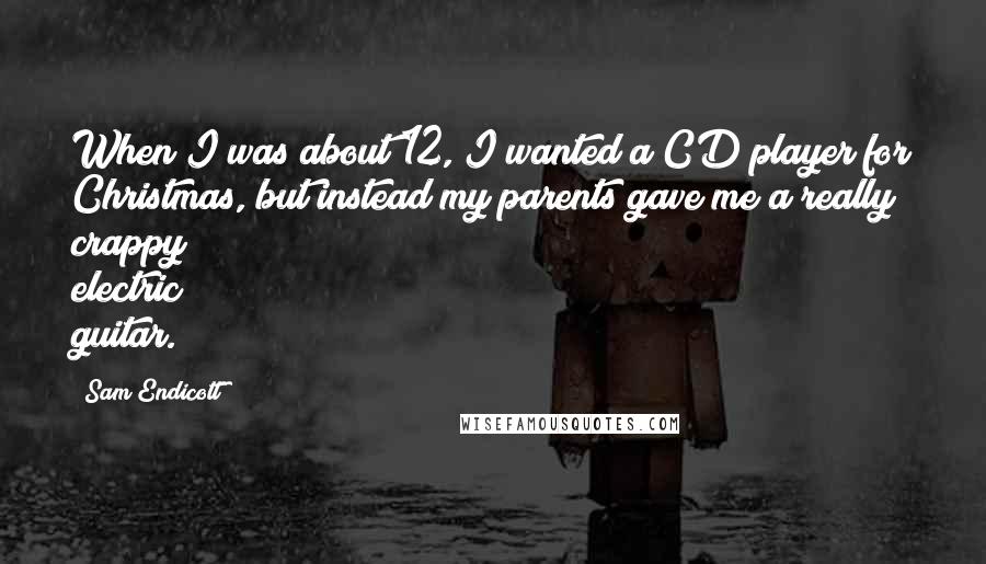 Sam Endicott Quotes: When I was about 12, I wanted a CD player for Christmas, but instead my parents gave me a really crappy electric guitar.