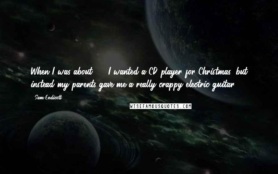 Sam Endicott Quotes: When I was about 12, I wanted a CD player for Christmas, but instead my parents gave me a really crappy electric guitar.