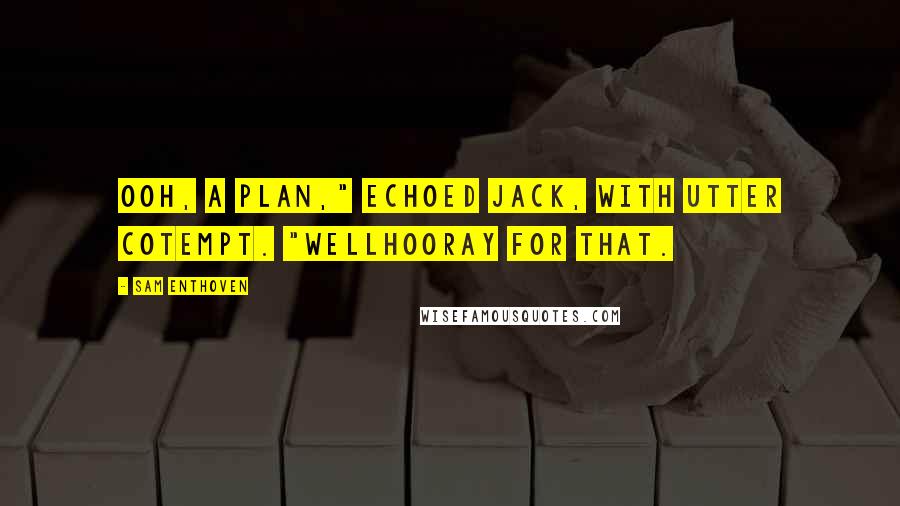 Sam Enthoven Quotes: Ooh, a plan," echoed Jack, with utter cotempt. "Wellhooray for that.