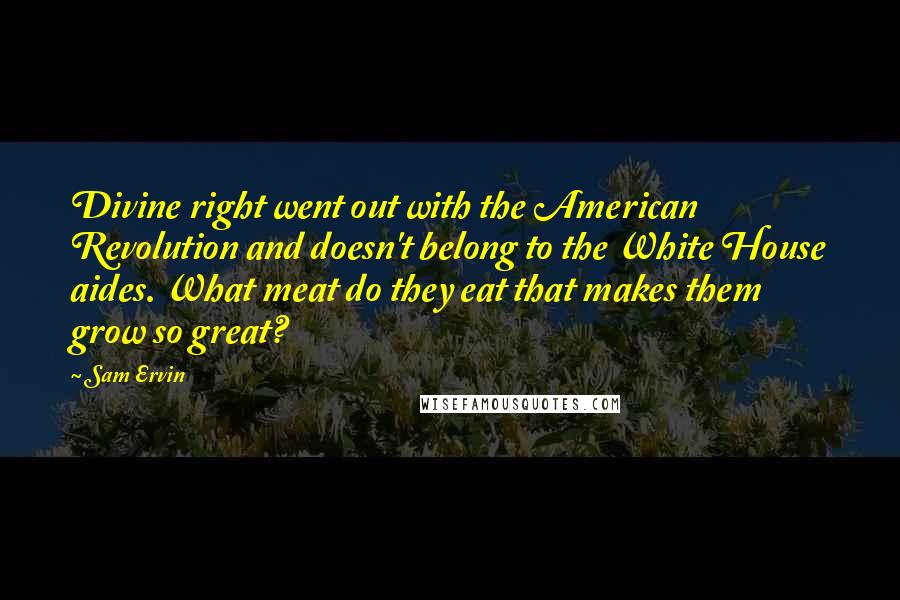 Sam Ervin Quotes: Divine right went out with the American Revolution and doesn't belong to the White House aides. What meat do they eat that makes them grow so great?