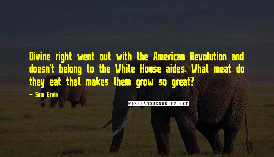 Sam Ervin Quotes: Divine right went out with the American Revolution and doesn't belong to the White House aides. What meat do they eat that makes them grow so great?