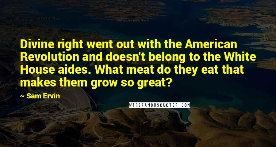 Sam Ervin Quotes: Divine right went out with the American Revolution and doesn't belong to the White House aides. What meat do they eat that makes them grow so great?