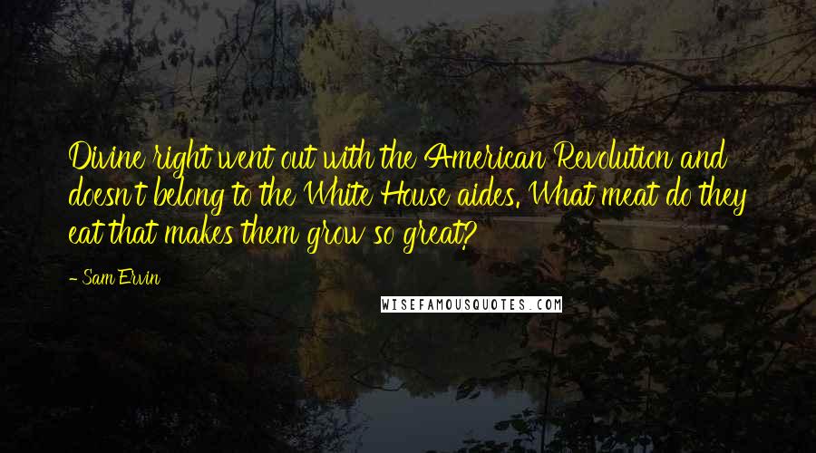 Sam Ervin Quotes: Divine right went out with the American Revolution and doesn't belong to the White House aides. What meat do they eat that makes them grow so great?