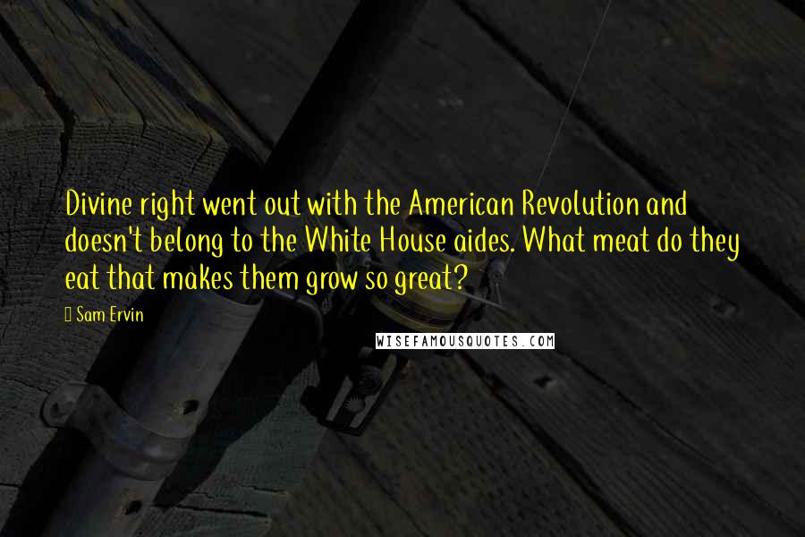 Sam Ervin Quotes: Divine right went out with the American Revolution and doesn't belong to the White House aides. What meat do they eat that makes them grow so great?