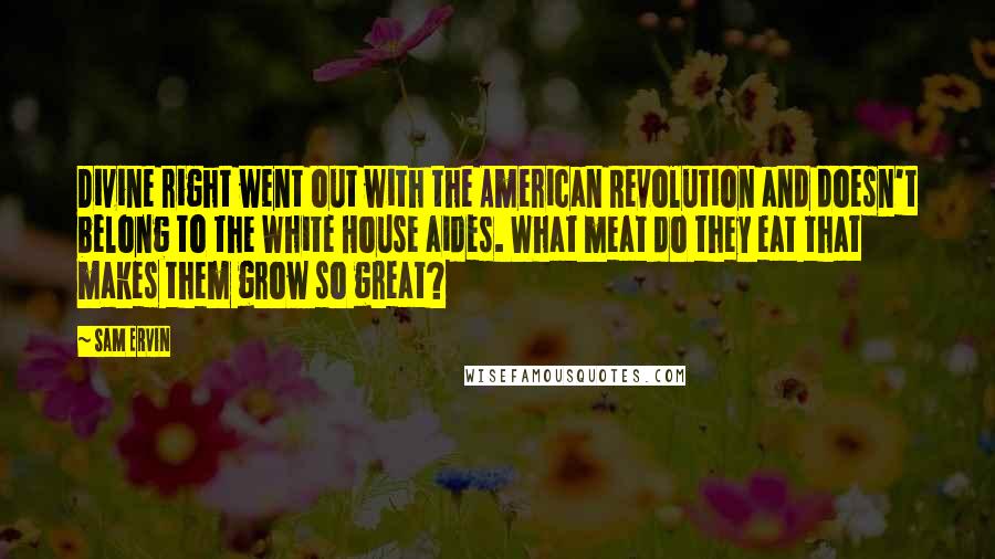 Sam Ervin Quotes: Divine right went out with the American Revolution and doesn't belong to the White House aides. What meat do they eat that makes them grow so great?