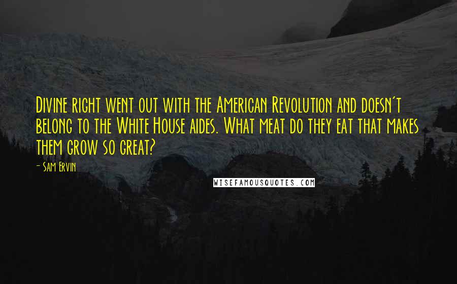 Sam Ervin Quotes: Divine right went out with the American Revolution and doesn't belong to the White House aides. What meat do they eat that makes them grow so great?