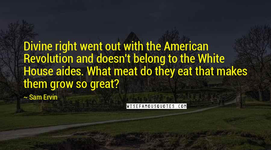 Sam Ervin Quotes: Divine right went out with the American Revolution and doesn't belong to the White House aides. What meat do they eat that makes them grow so great?