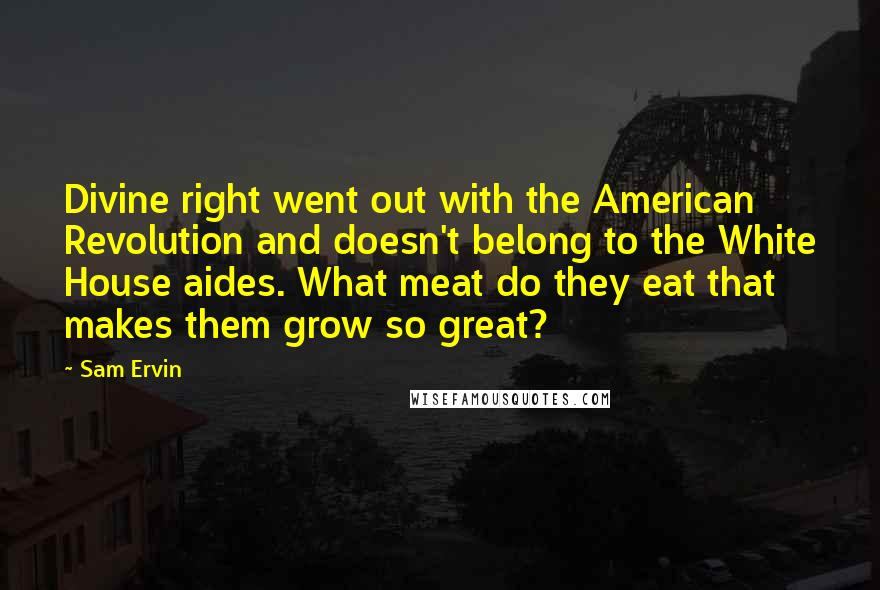 Sam Ervin Quotes: Divine right went out with the American Revolution and doesn't belong to the White House aides. What meat do they eat that makes them grow so great?