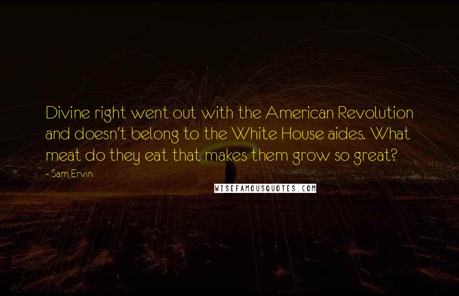 Sam Ervin Quotes: Divine right went out with the American Revolution and doesn't belong to the White House aides. What meat do they eat that makes them grow so great?