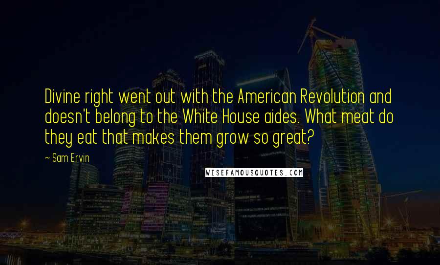 Sam Ervin Quotes: Divine right went out with the American Revolution and doesn't belong to the White House aides. What meat do they eat that makes them grow so great?