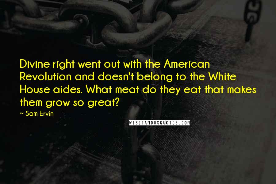 Sam Ervin Quotes: Divine right went out with the American Revolution and doesn't belong to the White House aides. What meat do they eat that makes them grow so great?