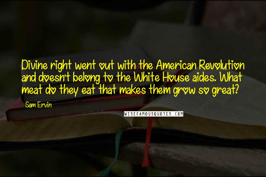 Sam Ervin Quotes: Divine right went out with the American Revolution and doesn't belong to the White House aides. What meat do they eat that makes them grow so great?