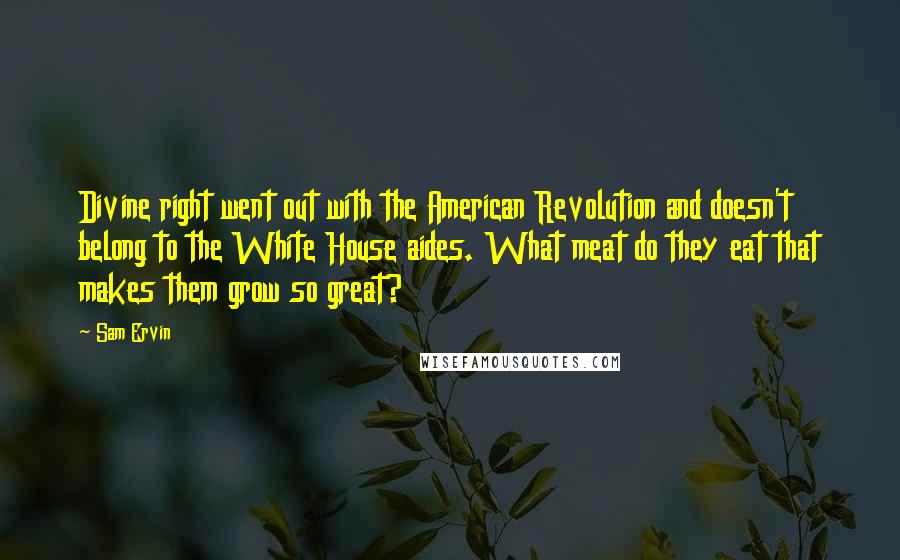 Sam Ervin Quotes: Divine right went out with the American Revolution and doesn't belong to the White House aides. What meat do they eat that makes them grow so great?