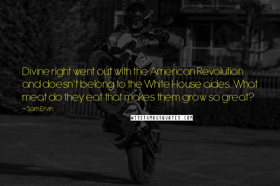 Sam Ervin Quotes: Divine right went out with the American Revolution and doesn't belong to the White House aides. What meat do they eat that makes them grow so great?