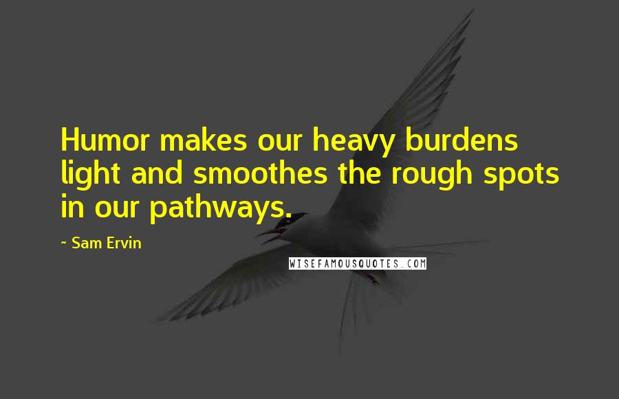 Sam Ervin Quotes: Humor makes our heavy burdens light and smoothes the rough spots in our pathways.