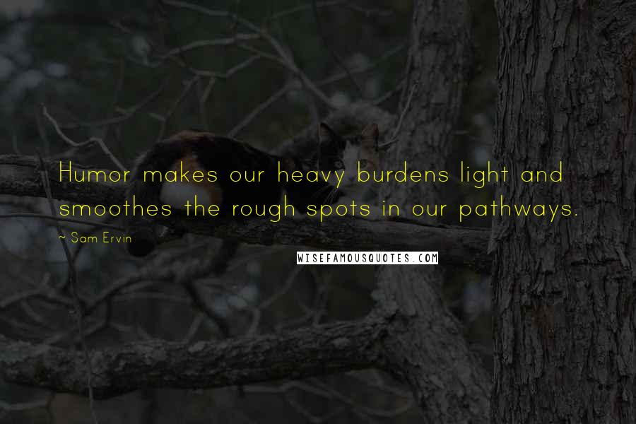 Sam Ervin Quotes: Humor makes our heavy burdens light and smoothes the rough spots in our pathways.