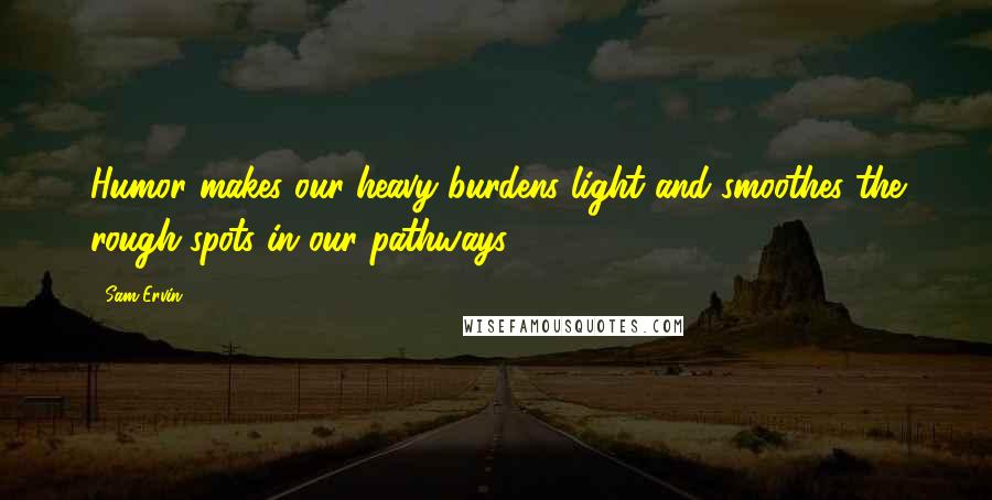 Sam Ervin Quotes: Humor makes our heavy burdens light and smoothes the rough spots in our pathways.