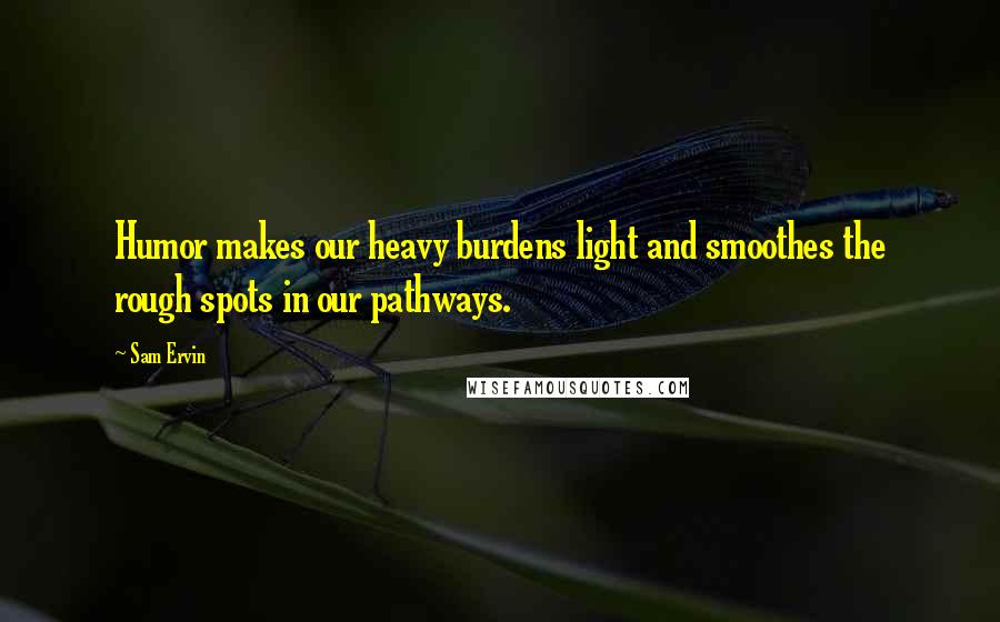 Sam Ervin Quotes: Humor makes our heavy burdens light and smoothes the rough spots in our pathways.