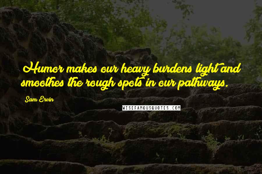 Sam Ervin Quotes: Humor makes our heavy burdens light and smoothes the rough spots in our pathways.