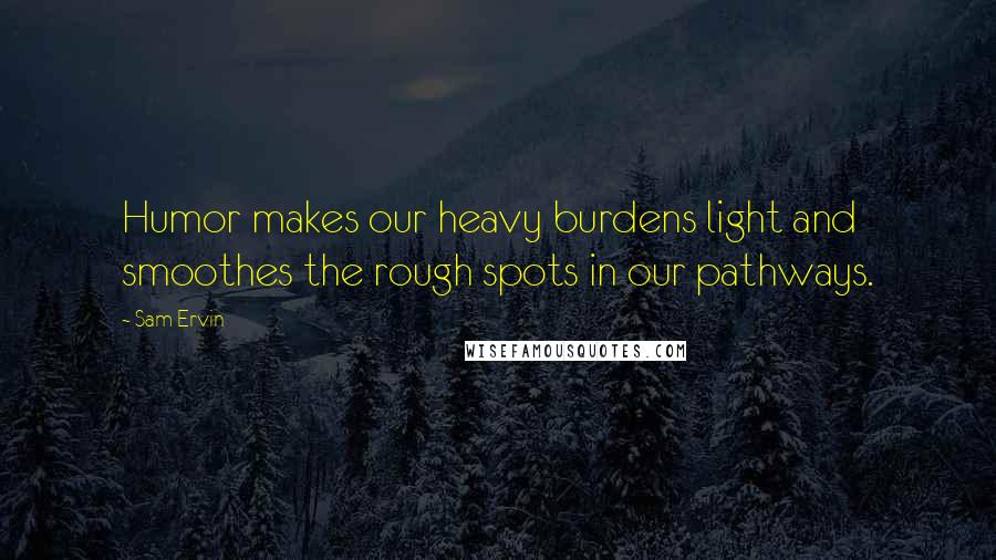 Sam Ervin Quotes: Humor makes our heavy burdens light and smoothes the rough spots in our pathways.