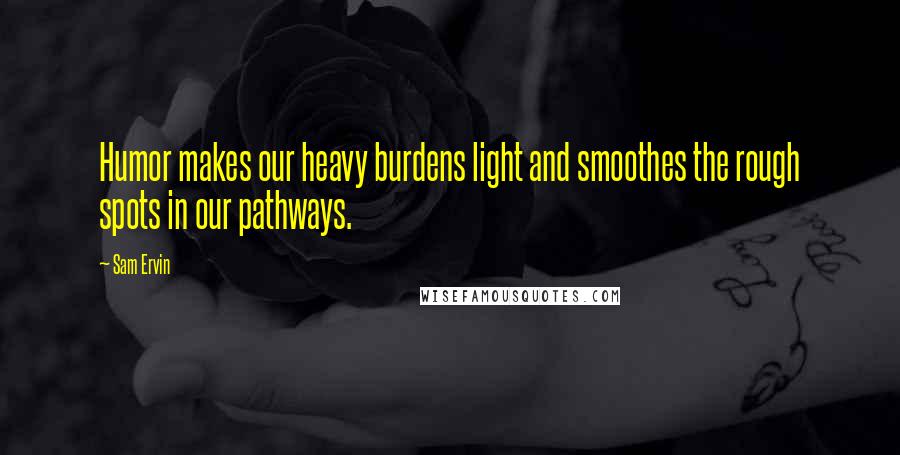 Sam Ervin Quotes: Humor makes our heavy burdens light and smoothes the rough spots in our pathways.