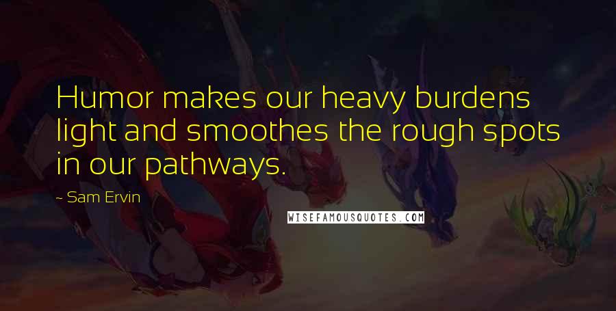 Sam Ervin Quotes: Humor makes our heavy burdens light and smoothes the rough spots in our pathways.