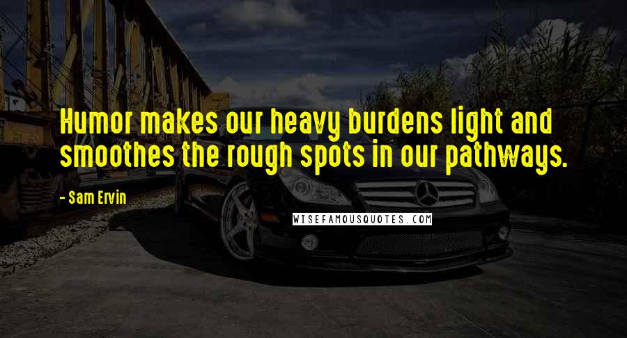 Sam Ervin Quotes: Humor makes our heavy burdens light and smoothes the rough spots in our pathways.