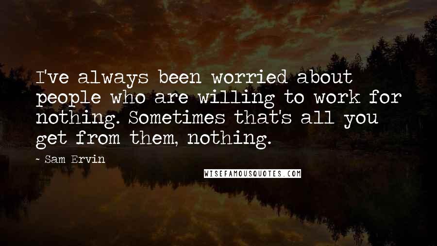 Sam Ervin Quotes: I've always been worried about people who are willing to work for nothing. Sometimes that's all you get from them, nothing.