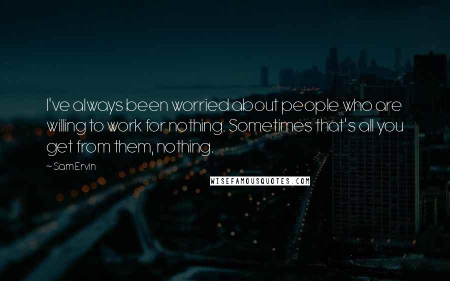 Sam Ervin Quotes: I've always been worried about people who are willing to work for nothing. Sometimes that's all you get from them, nothing.