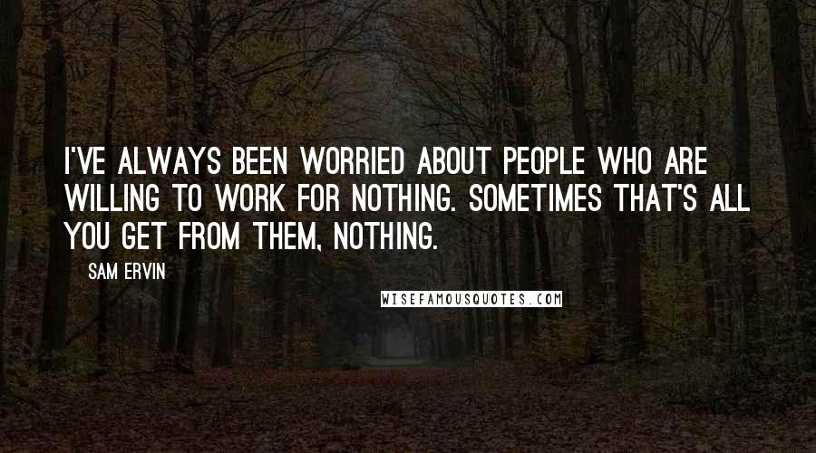 Sam Ervin Quotes: I've always been worried about people who are willing to work for nothing. Sometimes that's all you get from them, nothing.