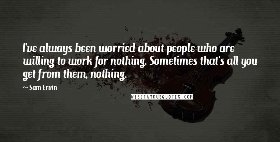 Sam Ervin Quotes: I've always been worried about people who are willing to work for nothing. Sometimes that's all you get from them, nothing.