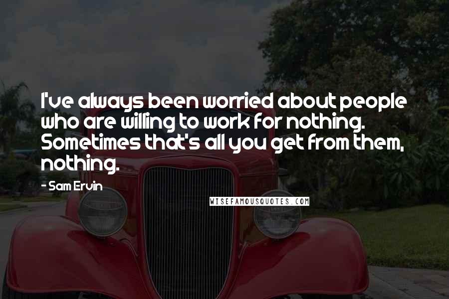 Sam Ervin Quotes: I've always been worried about people who are willing to work for nothing. Sometimes that's all you get from them, nothing.