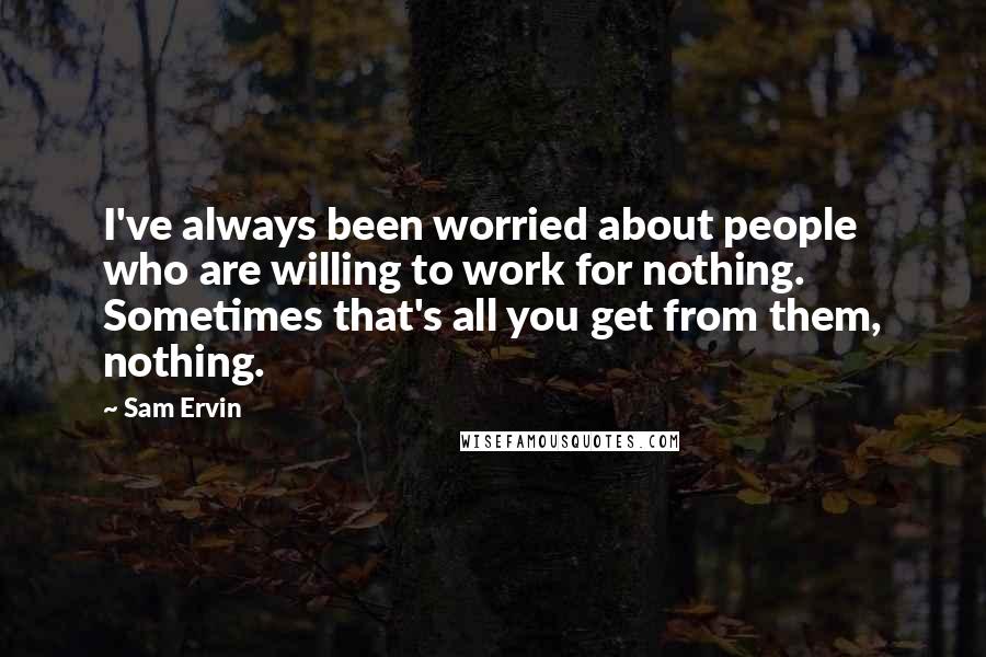 Sam Ervin Quotes: I've always been worried about people who are willing to work for nothing. Sometimes that's all you get from them, nothing.