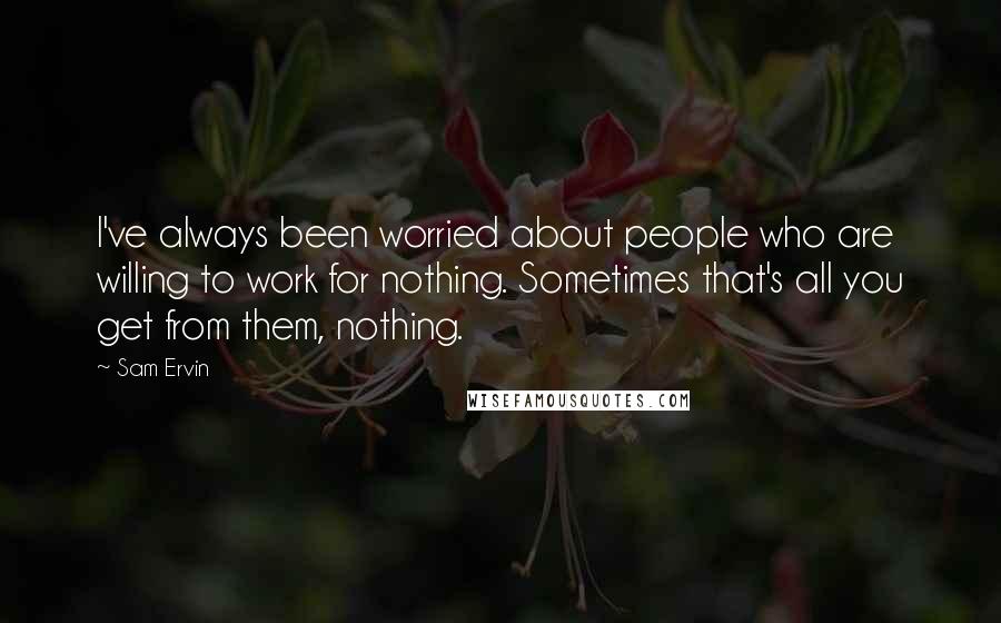 Sam Ervin Quotes: I've always been worried about people who are willing to work for nothing. Sometimes that's all you get from them, nothing.
