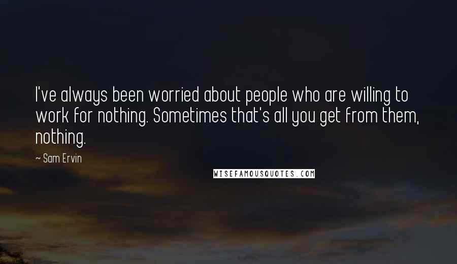 Sam Ervin Quotes: I've always been worried about people who are willing to work for nothing. Sometimes that's all you get from them, nothing.
