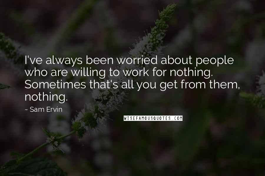 Sam Ervin Quotes: I've always been worried about people who are willing to work for nothing. Sometimes that's all you get from them, nothing.