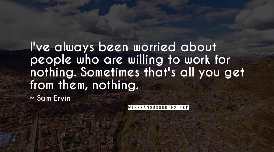 Sam Ervin Quotes: I've always been worried about people who are willing to work for nothing. Sometimes that's all you get from them, nothing.