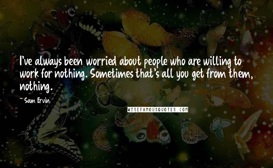 Sam Ervin Quotes: I've always been worried about people who are willing to work for nothing. Sometimes that's all you get from them, nothing.