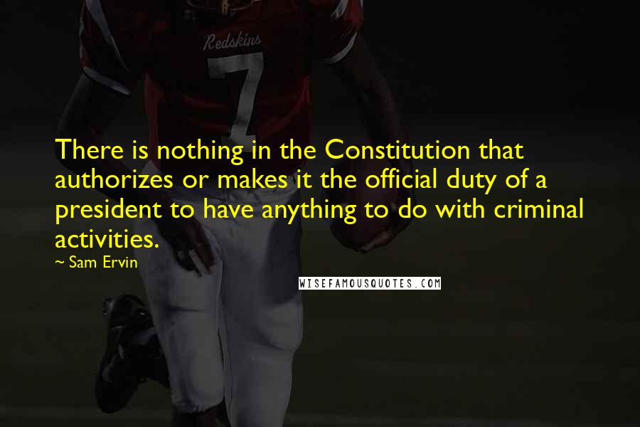 Sam Ervin Quotes: There is nothing in the Constitution that authorizes or makes it the official duty of a president to have anything to do with criminal activities.