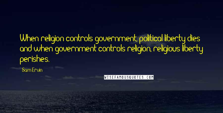 Sam Ervin Quotes: When religion controls government, political liberty dies; and when government controls religion, religious liberty perishes.