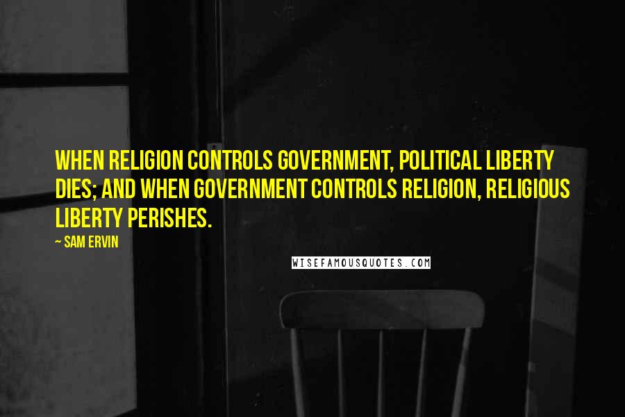 Sam Ervin Quotes: When religion controls government, political liberty dies; and when government controls religion, religious liberty perishes.