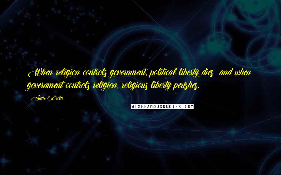 Sam Ervin Quotes: When religion controls government, political liberty dies; and when government controls religion, religious liberty perishes.