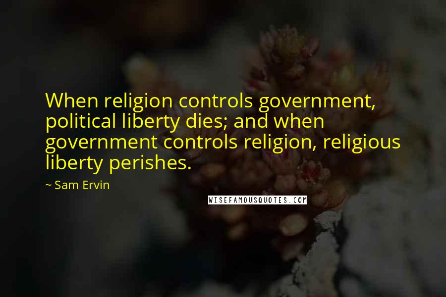 Sam Ervin Quotes: When religion controls government, political liberty dies; and when government controls religion, religious liberty perishes.