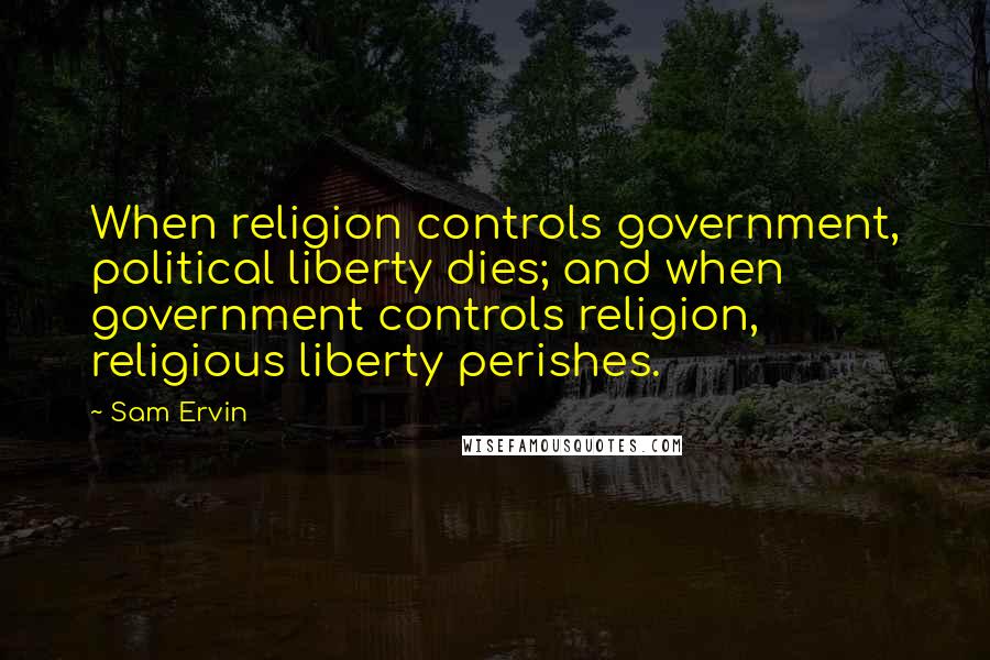 Sam Ervin Quotes: When religion controls government, political liberty dies; and when government controls religion, religious liberty perishes.